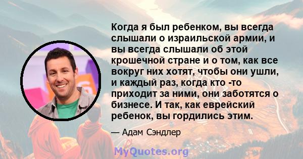 Когда я был ребенком, вы всегда слышали о израильской армии, и вы всегда слышали об этой крошечной стране и о том, как все вокруг них хотят, чтобы они ушли, и каждый раз, когда кто -то приходит за ними, они заботятся о