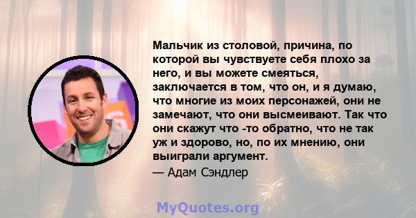 Мальчик из столовой, причина, по которой вы чувствуете себя плохо за него, и вы можете смеяться, заключается в том, что он, и я думаю, что многие из моих персонажей, они не замечают, что они высмеивают. Так что они