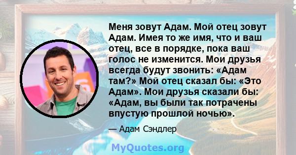 Меня зовут Адам. Мой отец зовут Адам. Имея то же имя, что и ваш отец, все в порядке, пока ваш голос не изменится. Мои друзья всегда будут звонить: «Адам там?» Мой отец сказал бы: «Это Адам». Мои друзья сказали бы: