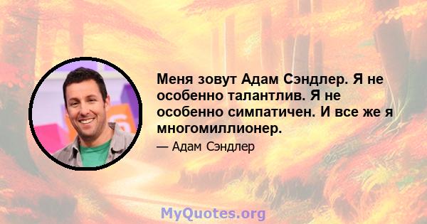 Меня зовут Адам Сэндлер. Я не особенно талантлив. Я не особенно симпатичен. И все же я многомиллионер.