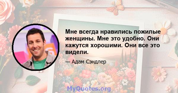 Мне всегда нравились пожилые женщины. Мне это удобно. Они кажутся хорошими. Они все это видели.