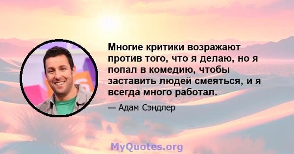 Многие критики возражают против того, что я делаю, но я попал в комедию, чтобы заставить людей смеяться, и я всегда много работал.