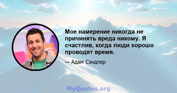 Мое намерение никогда не причинять вреда никому. Я счастлив, когда люди хорошо проводят время.