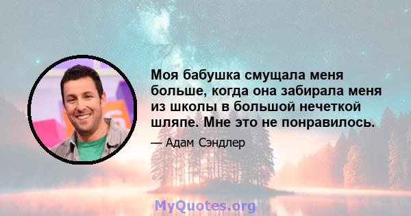 Моя бабушка смущала меня больше, когда она забирала меня из школы в большой нечеткой шляпе. Мне это не понравилось.