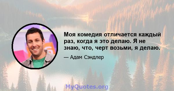 Моя комедия отличается каждый раз, когда я это делаю. Я не знаю, что, черт возьми, я делаю.