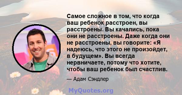 Самое сложное в том, что когда ваш ребенок расстроен, вы расстроены. Вы качались, пока они не расстроены. Даже когда они не расстроены, вы говорите: «Я надеюсь, что этого не произойдет, в будущем». Вы всегда