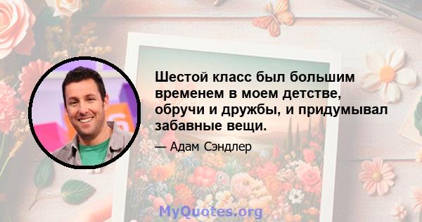 Шестой класс был большим временем в моем детстве, обручи и дружбы, и придумывал забавные вещи.