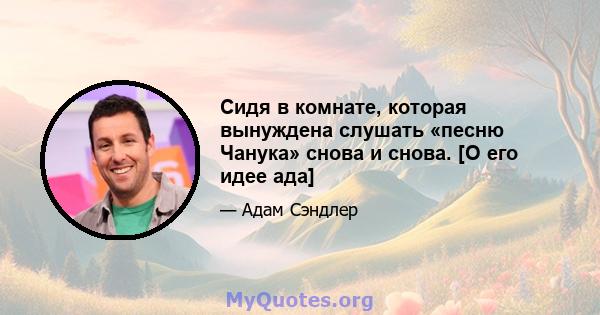 Сидя в комнате, которая вынуждена слушать «песню Чанука» снова и снова. [О его идее ада]