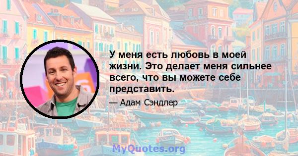 У меня есть любовь в моей жизни. Это делает меня сильнее всего, что вы можете себе представить.