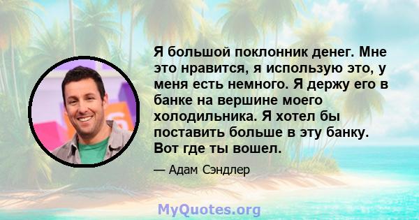 Я большой поклонник денег. Мне это нравится, я использую это, у меня есть немного. Я держу его в банке на вершине моего холодильника. Я хотел бы поставить больше в эту банку. Вот где ты вошел.