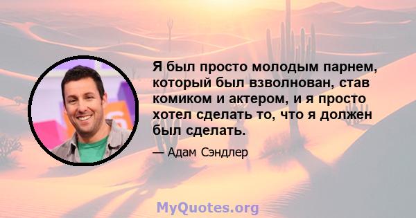 Я был просто молодым парнем, который был взволнован, став комиком и актером, и я просто хотел сделать то, что я должен был сделать.