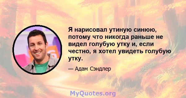 Я нарисовал утиную синюю, потому что никогда раньше не видел голубую утку и, если честно, я хотел увидеть голубую утку.