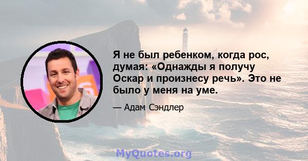 Я не был ребенком, когда рос, думая: «Однажды я получу Оскар и произнесу речь». Это не было у меня на уме.