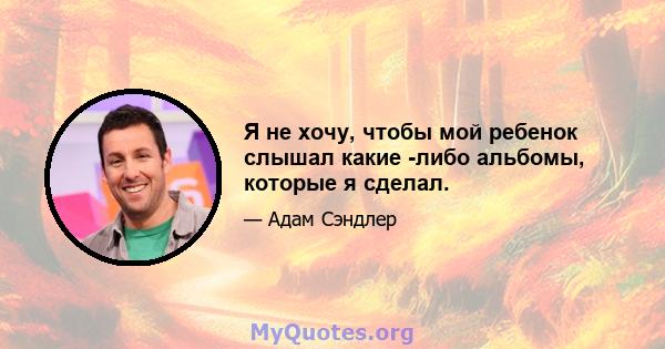 Я не хочу, чтобы мой ребенок слышал какие -либо альбомы, которые я сделал.