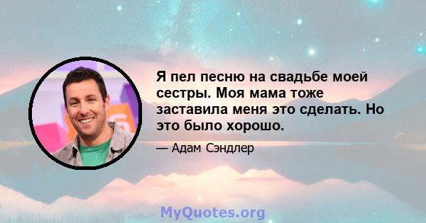 Я пел песню на свадьбе моей сестры. Моя мама тоже заставила меня это сделать. Но это было хорошо.