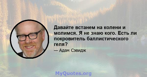 Давайте встанем на колени и молимся. Я не знаю кого. Есть ли покровитель баллистического геля?