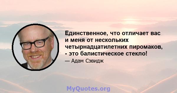 Единственное, что отличает вас и меня от нескольких четырнадцатилетних пиромаков, - это балистическое стекло!