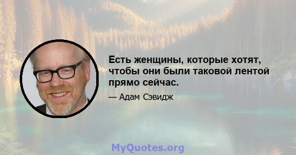 Есть женщины, которые хотят, чтобы они были таковой лентой прямо сейчас.