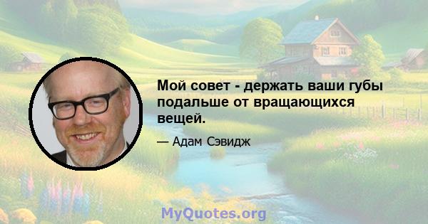 Мой совет - держать ваши губы подальше от вращающихся вещей.