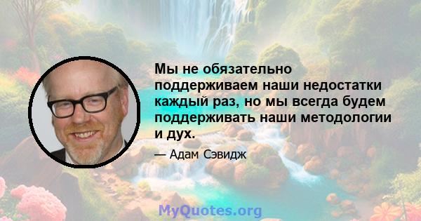 Мы не обязательно поддерживаем наши недостатки каждый раз, но мы всегда будем поддерживать наши методологии и дух.