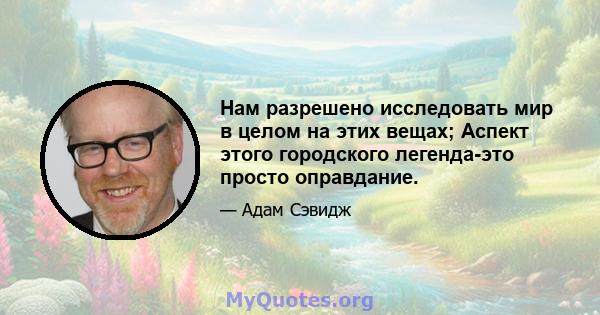 Нам разрешено исследовать мир в целом на этих вещах; Аспект этого городского легенда-это просто оправдание.