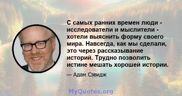 С самых ранних времен люди - исследователи и мыслители - хотели выяснить форму своего мира. Навсегда, как мы сделали, это через рассказывание историй. Трудно позволить истине мешать хорошей истории.