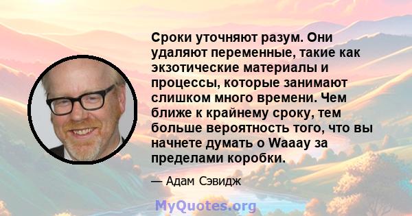 Сроки уточняют разум. Они удаляют переменные, такие как экзотические материалы и процессы, которые занимают слишком много времени. Чем ближе к крайнему сроку, тем больше вероятность того, что вы начнете думать о Waaay