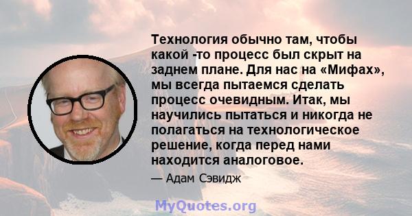 Технология обычно там, чтобы какой -то процесс был скрыт на заднем плане. Для нас на «Мифах», мы всегда пытаемся сделать процесс очевидным. Итак, мы научились пытаться и никогда не полагаться на технологическое решение, 