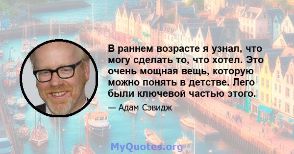 В раннем возрасте я узнал, что могу сделать то, что хотел. Это очень мощная вещь, которую можно понять в детстве. Лего были ключевой частью этого.