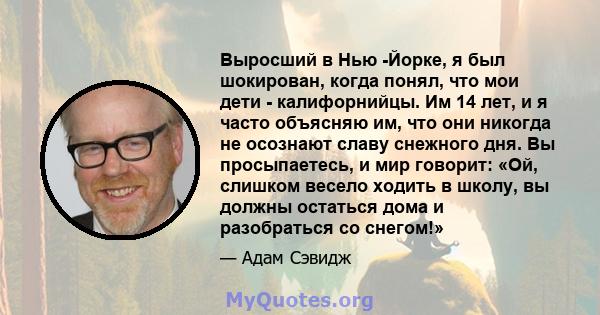 Выросший в Нью -Йорке, я был шокирован, когда понял, что мои дети - калифорнийцы. Им 14 лет, и я часто объясняю им, что они никогда не осознают славу снежного дня. Вы просыпаетесь, и мир говорит: «Ой, слишком весело