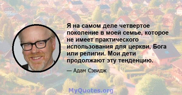 Я на самом деле четвертое поколение в моей семье, которое не имеет практического использования для церкви, Бога или религии. Мои дети продолжают эту тенденцию.