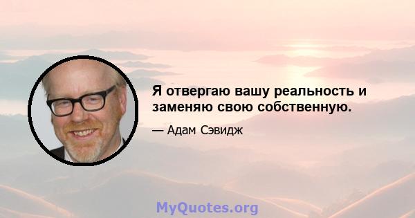 Я отвергаю вашу реальность и заменяю свою собственную.