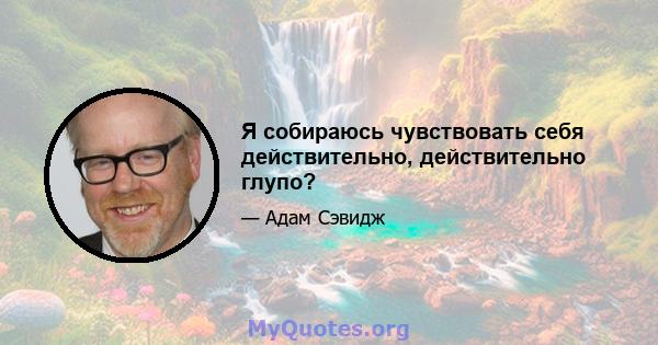 Я собираюсь чувствовать себя действительно, действительно глупо?