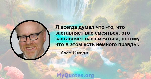 Я всегда думал что -то, что заставляет вас смеяться, это заставляет вас смеяться, потому что в этом есть немного правды.