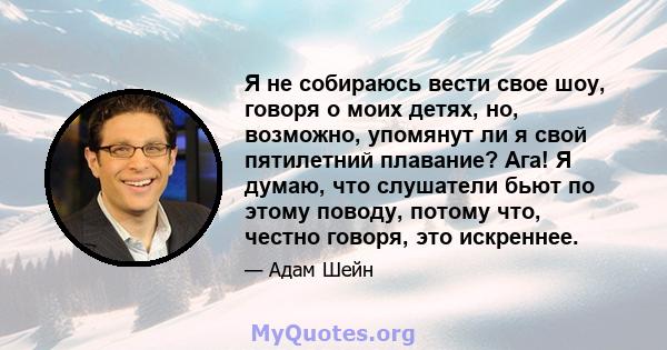 Я не собираюсь вести свое шоу, говоря о моих детях, но, возможно, упомянут ли я свой пятилетний плавание? Ага! Я думаю, что слушатели бьют по этому поводу, потому что, честно говоря, это искреннее.