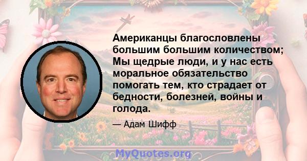 Американцы благословлены большим большим количеством; Мы щедрые люди, и у нас есть моральное обязательство помогать тем, кто страдает от бедности, болезней, войны и голода.