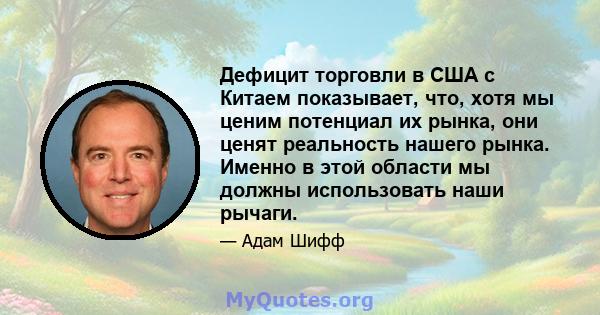 Дефицит торговли в США с Китаем показывает, что, хотя мы ценим потенциал их рынка, они ценят реальность нашего рынка. Именно в этой области мы должны использовать наши рычаги.