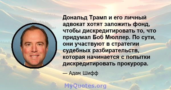 Дональд Трамп и его личный адвокат хотят заложить фонд, чтобы дискредитировать то, что придумал Боб Мюллер. По сути, они участвуют в стратегии судебных разбирательств, которая начинается с попытки дискредитировать