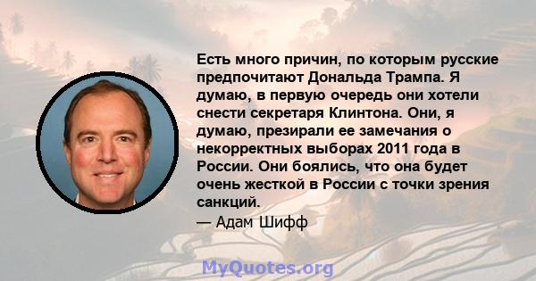 Есть много причин, по которым русские предпочитают Дональда Трампа. Я думаю, в первую очередь они хотели снести секретаря Клинтона. Они, я думаю, презирали ее замечания о некорректных выборах 2011 года в России. Они