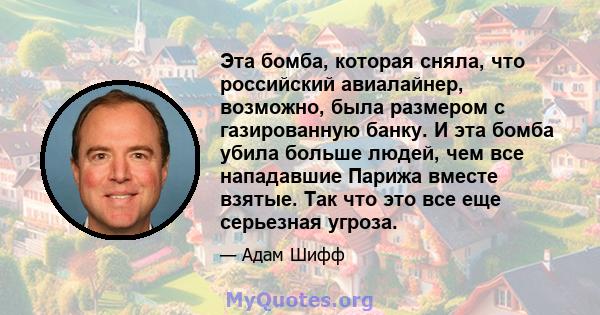 Эта бомба, которая сняла, что российский авиалайнер, возможно, была размером с газированную банку. И эта бомба убила больше людей, чем все нападавшие Парижа вместе взятые. Так что это все еще серьезная угроза.