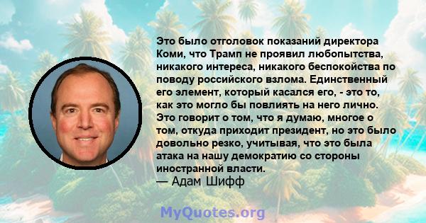 Это было отголовок показаний директора Коми, что Трамп не проявил любопытства, никакого интереса, никакого беспокойства по поводу российского взлома. Единственный его элемент, который касался его, - это то, как это