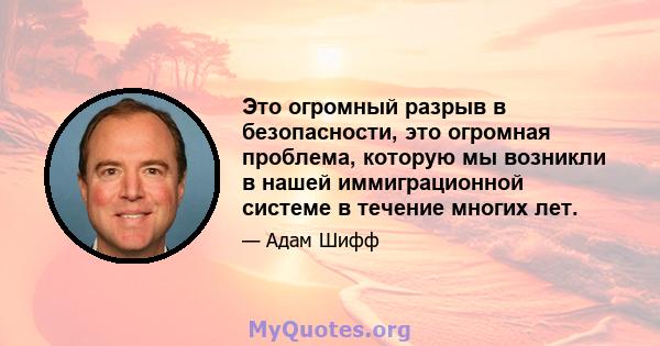 Это огромный разрыв в безопасности, это огромная проблема, которую мы возникли в нашей иммиграционной системе в течение многих лет.