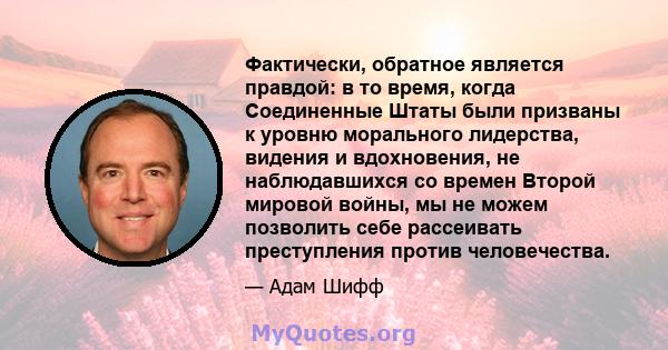 Фактически, обратное является правдой: в то время, когда Соединенные Штаты были призваны к уровню морального лидерства, видения и вдохновения, не наблюдавшихся со времен Второй мировой войны, мы не можем позволить себе