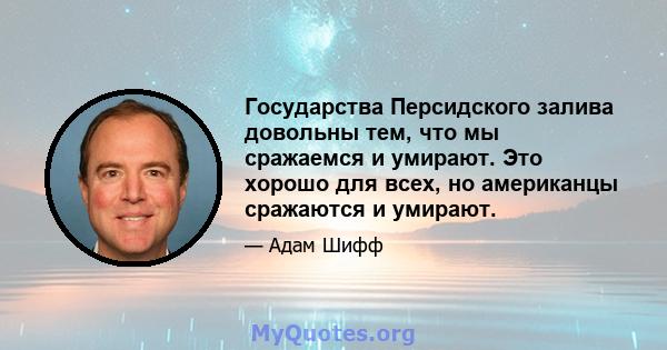 Государства Персидского залива довольны тем, что мы сражаемся и умирают. Это хорошо для всех, но американцы сражаются и умирают.