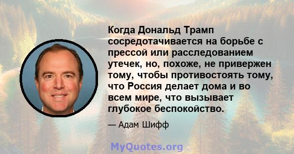 Когда Дональд Трамп сосредотачивается на борьбе с прессой или расследованием утечек, но, похоже, не привержен тому, чтобы противостоять тому, что Россия делает дома и во всем мире, что вызывает глубокое беспокойство.