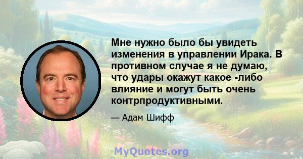 Мне нужно было бы увидеть изменения в управлении Ирака. В противном случае я не думаю, что удары окажут какое -либо влияние и могут быть очень контрпродуктивными.