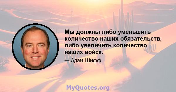 Мы должны либо уменьшить количество наших обязательств, либо увеличить количество наших войск.