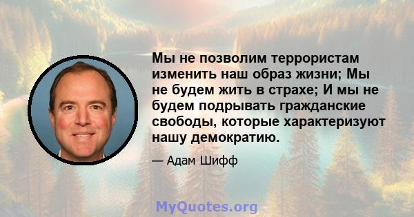 Мы не позволим террористам изменить наш образ жизни; Мы не будем жить в страхе; И мы не будем подрывать гражданские свободы, которые характеризуют нашу демократию.