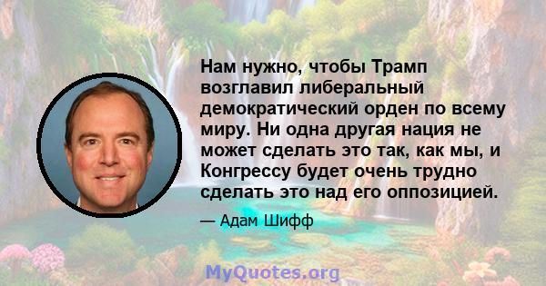 Нам нужно, чтобы Трамп возглавил либеральный демократический орден по всему миру. Ни одна другая нация не может сделать это так, как мы, и Конгрессу будет очень трудно сделать это над его оппозицией.