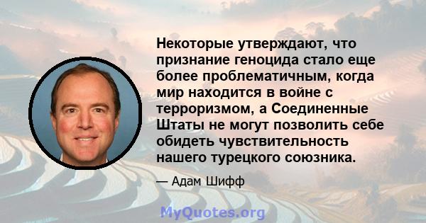 Некоторые утверждают, что признание геноцида стало еще более проблематичным, когда мир находится в войне с терроризмом, а Соединенные Штаты не могут позволить себе обидеть чувствительность нашего турецкого союзника.